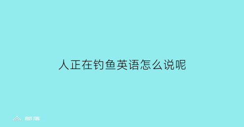 人正在钓鱼英语怎么说呢