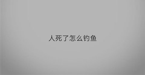 “人死了怎么钓鱼(钓鱼钓到死人算什么)