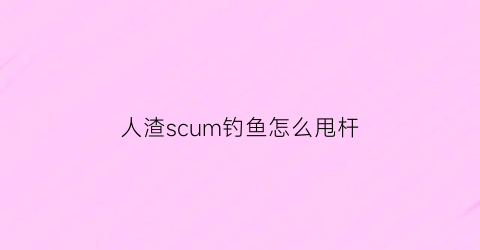 人渣scum钓鱼怎么甩杆