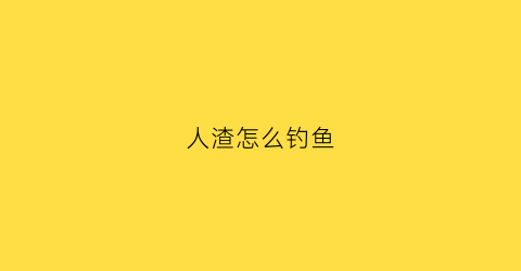 人渣怎么钓鱼(人渣钓鱼竿怎么做)