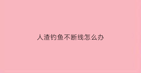 人渣钓鱼不断线怎么办(人渣怎么一直掉血)
