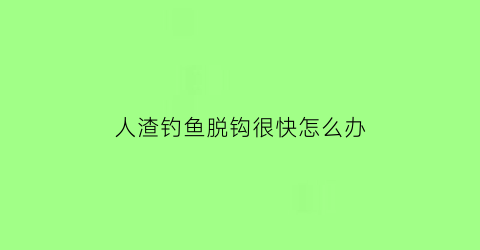 人渣钓鱼脱钩很快怎么办(人渣鱼饵)