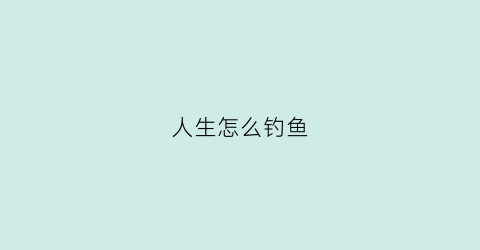 人生怎么钓鱼(钓鱼人生怎么钓到稀有鱼)