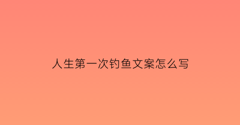 人生第一次钓鱼文案怎么写(人生第一次钓鱼文案怎么写啊)