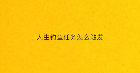 人生钓鱼任务怎么触发(钓鱼人生如何解锁新地图)