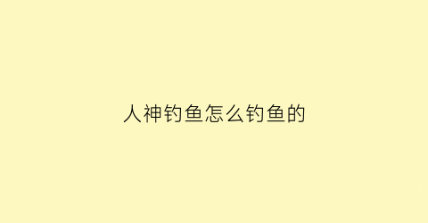 人神钓鱼怎么钓鱼的(人神钓鱼怎么钓鱼的)