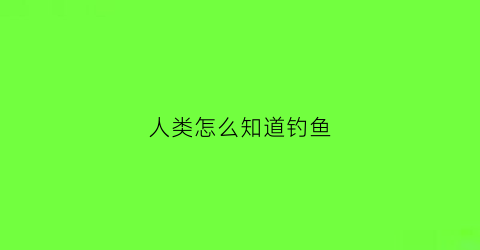 人类怎么知道钓鱼(怎么看是否钓到鱼)