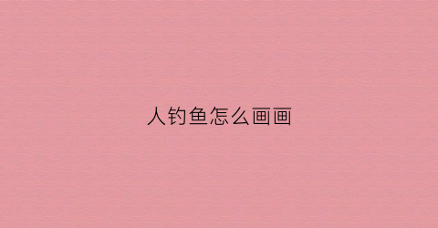 人钓鱼怎么画画(钓鱼人画法)