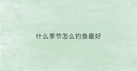 什么季节怎么钓鱼最好(什么季节怎么钓鱼最好呢)