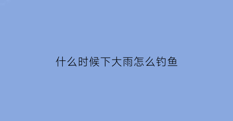 什么时候下大雨怎么钓鱼(啥时候能下大雨)