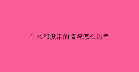 “什么都没带的情况怎么钓鱼(没有钓鱼工具怎么钓鱼)