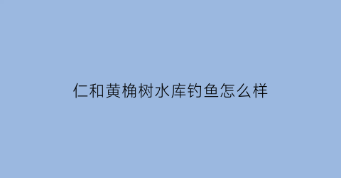 仁和黄桷树水库钓鱼怎么样