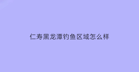 仁寿黑龙潭钓鱼区域怎么样(仁寿黑龙滩可以钓鱼吗)