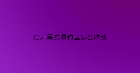 仁寿黑龙潭钓鱼怎么收费