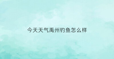 今天天气禹州钓鱼怎么样