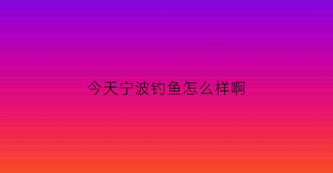 今天宁波钓鱼怎么样啊