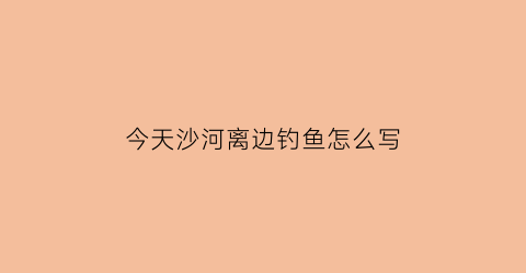 今天沙河离边钓鱼怎么写(沙河钓鲫鱼位置)