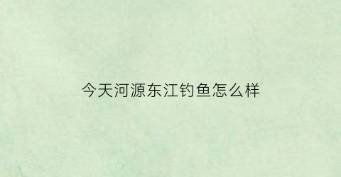 “今天河源东江钓鱼怎么样(河源东江有什么鱼可以路亚)