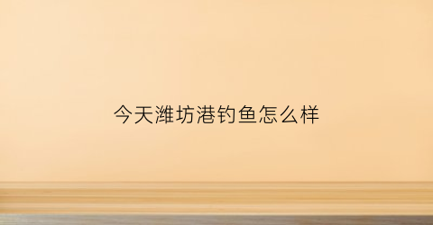 今天潍坊港钓鱼怎么样(潍坊港海钓地点)