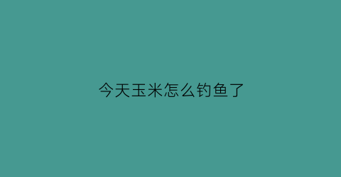 “今天玉米怎么钓鱼了(玉米钓鱼技巧视频)