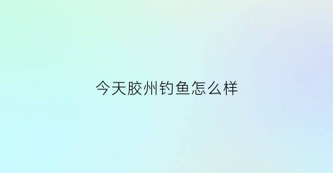 今天胶州钓鱼怎么样