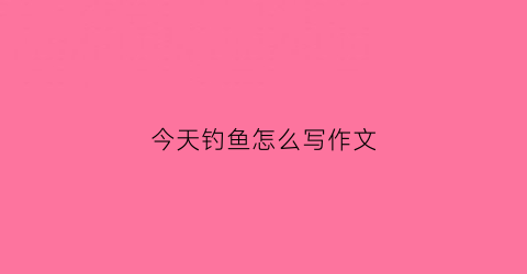 今天钓鱼怎么写作文(我今天去钓鱼400字)