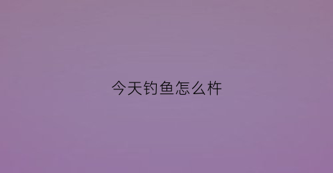 今天钓鱼怎么杵
