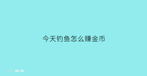 今天钓鱼怎么赚金币(今天钓鱼怎么赚金币啊)