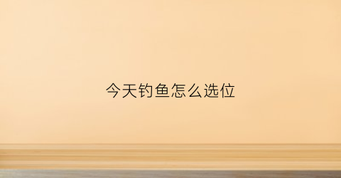 今天钓鱼怎么选位(今天钓鱼合不合适)