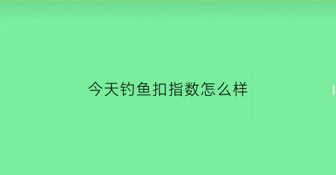 “今天钓鱼扣指数怎么样(今天钓鱼效果怎么样)