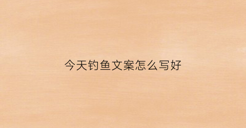 今天钓鱼文案怎么写好