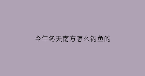 今年冬天南方怎么钓鱼的(南方冬季钓鱼什么天气最好)