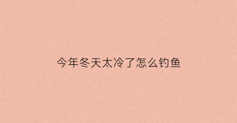 今年冬天太冷了怎么钓鱼(今年冬天很冷下句怎么接)