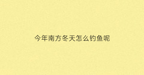 “今年南方冬天怎么钓鱼呢(今年南方冬天怎么钓鱼呢)