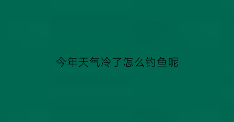 今年天气冷了怎么钓鱼呢