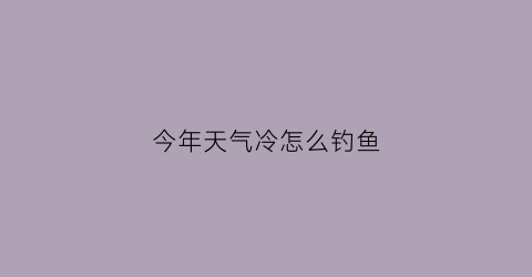 今年天气冷怎么钓鱼(天气冷还有鱼钓吗)