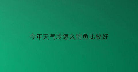 今年天气冷怎么钓鱼比较好(今年天气冷怎么钓鱼比较好呢)