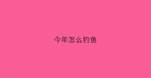 今年怎么钓鱼(今年钓鱼不好钓)