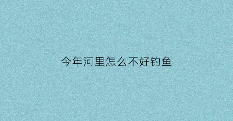 今年河里怎么不好钓鱼(为什么今年河里鱼不好钓)
