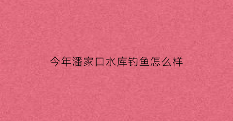 今年潘家口水库钓鱼怎么样(潘家口水库都有什么鱼)