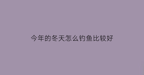 今年的冬天怎么钓鱼比较好(今年冬天怎么样天气)