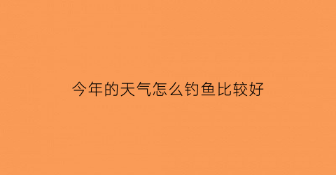 今年的天气怎么钓鱼比较好(今天天气如何钓鱼)