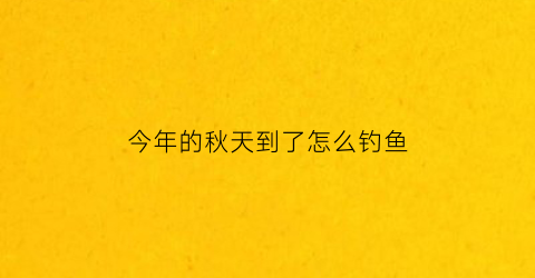 今年的秋天到了怎么钓鱼(现在秋季钓鱼用什么饵料)