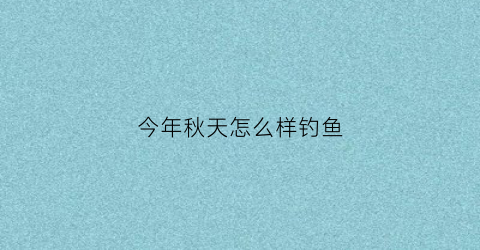 今年秋天怎么样钓鱼(秋季钓鱼什么天气好)