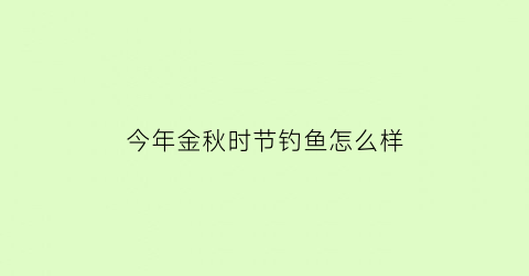 今年金秋时节钓鱼怎么样(金秋十月钓鱼技巧)