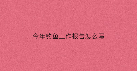 今年钓鱼工作报告怎么写(今年钓鱼工作报告怎么写啊)