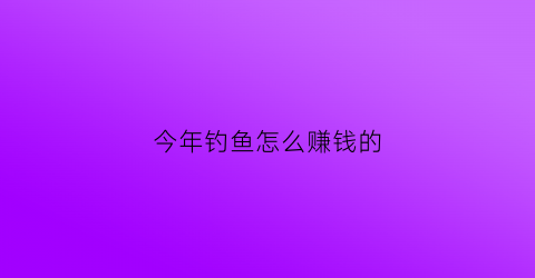 今年钓鱼怎么赚钱的(钓鱼赚钱)