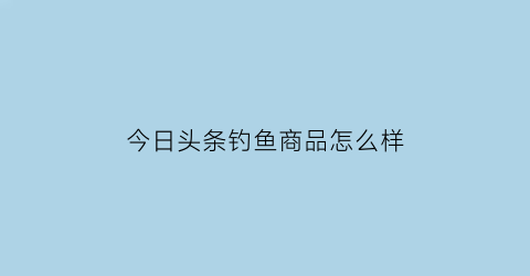 今日头条钓鱼商品怎么样(今日头条鱼图片)