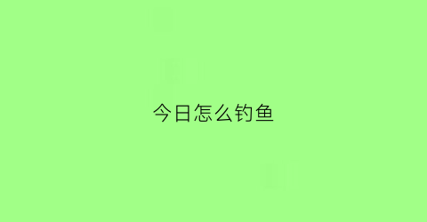 “今日怎么钓鱼(今日份钓鱼)