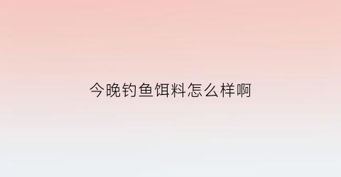 今晚钓鱼饵料怎么样啊(今天晚上钓鱼指数查询)